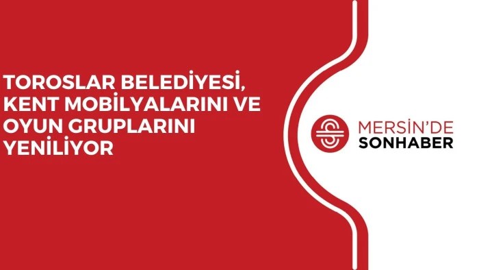 TOROSLAR BELEDİYESİ, KENT MOBİLYALARINI VE OYUN GRUPLARINI YENİLİYOR