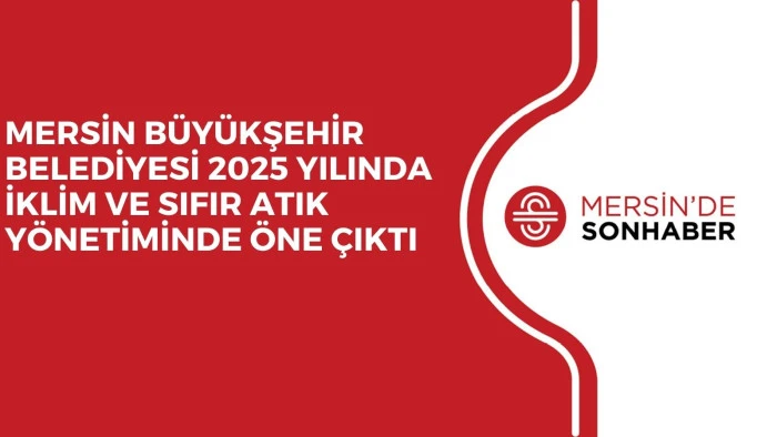 MERSİN BÜYÜKŞEHİR BELEDİYESİ 2025 YILINDA İKLİM VE SIFIR ATIK YÖNETİMİNDE ÖNE ÇIKTI