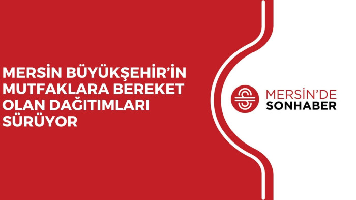 MERSİN BÜYÜKŞEHİR’İN MUTFAKLARA BEREKET OLAN DAĞITIMLARI SÜRÜYOR