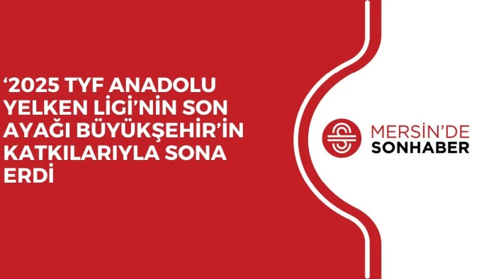 ‘2025 TYF ANADOLU YELKEN LİGİ’NİN SON AYAĞI BÜYÜKŞEHİR’İN KATKILARIYLA SONA ERDİ