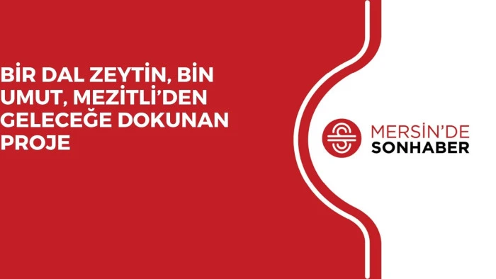 BİR DAL ZEYTİN, BİN UMUT, MEZİTLİ’DEN GELECEĞE DOKUNAN PROJE