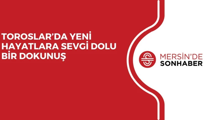  TOROSLAR’DA YENİ HAYATLARA SEVGİ DOLU BİR DOKUNUŞ