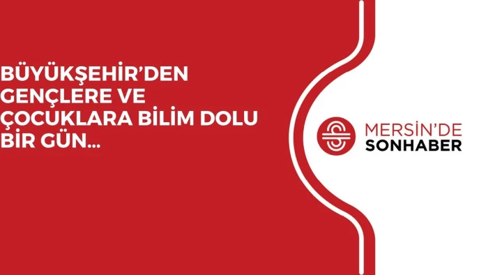 BÜYÜKŞEHİR’DEN GENÇLERE VE ÇOCUKLARA BİLİM DOLU BİR GÜN…