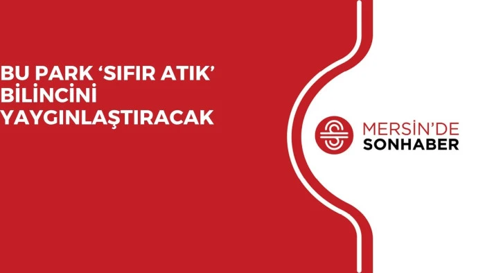 BU PARK ‘SIFIR ATIK’ BİLİNCİNİ YAYGINLAŞTIRACAK