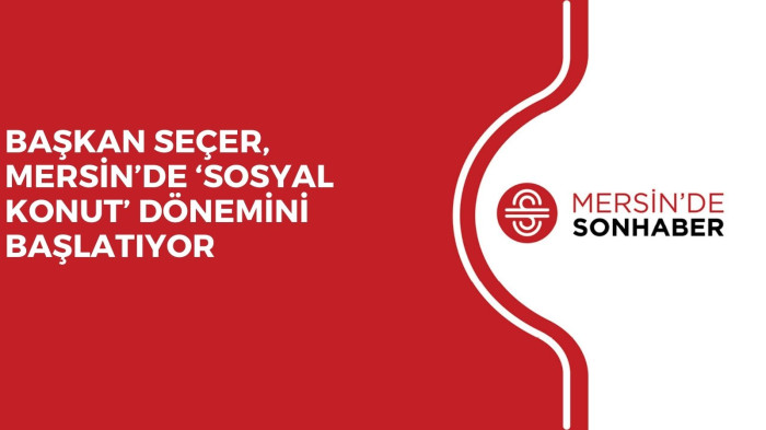 BAŞKAN SEÇER, MERSİN’DE ‘SOSYAL KONUT’ DÖNEMİNİ BAŞLATIYOR