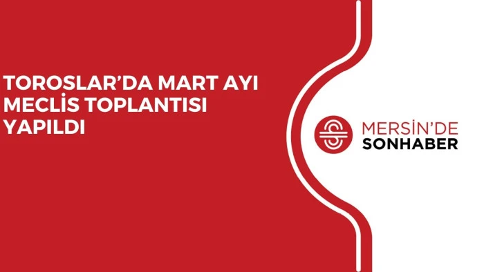 TOROSLAR’DA MART AYI MECLİS TOPLANTISI YAPILDI