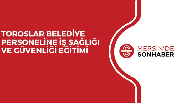 TOROSLAR BELEDİYE PERSONELİNE İŞ SAĞLIĞI VE GÜVENLİĞİ EĞİTİMİ