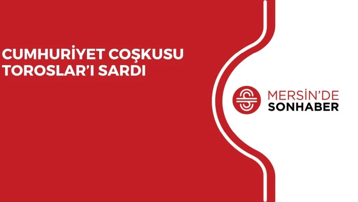 CUMHURİYET COŞKUSU TOROSLAR’I SARDI