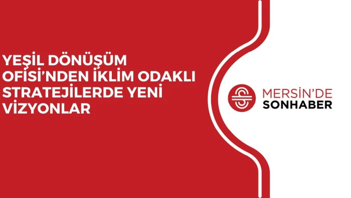 YEŞİL DÖNÜŞÜM OFİSİ’NDEN İKLİM ODAKLI STRATEJİLERDE YENİ VİZYONLAR
