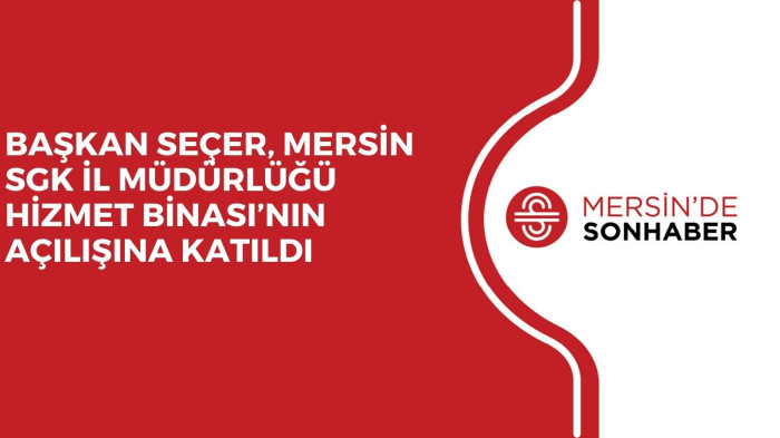 BAŞKAN SEÇER, MERSİN SGK İL MÜDÜRLÜĞÜ HİZMET BİNASI’NIN AÇILIŞINA KATILDI