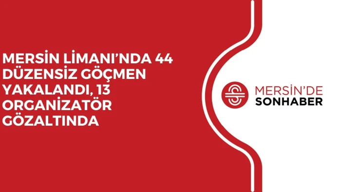 MERSİN LİMANI’NDA 44 DÜZENSİZ GÖÇMEN YAKALANDI, 13 ORGANİZATÖR GÖZALTINDA