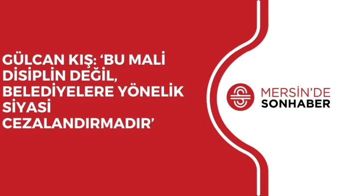 GÜLCAN KIŞ: ‘BU MALİ DİSİPLİN DEĞİL, BELEDİYELERE YÖNELİK SİYASİ CEZALANDIRMADIR’