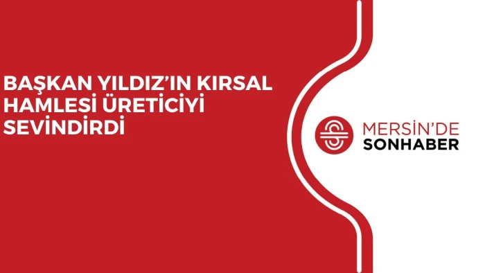 BAŞKAN YILDIZ’IN KIRSAL HAMLESİ ÜRETİCİYİ SEVİNDİRDİ