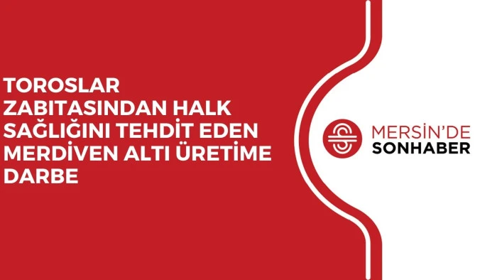 TOROSLAR ZABITASINDAN HALK SAĞLIĞINI TEHDİT EDEN MERDİVEN ALTI ÜRETİME DARBE