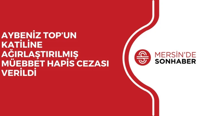 AYBENİZ TOP&rsquo;UN KATİLİNE AĞIRLAŞTIRILMIŞ M&Uuml;EBBET HAPİS CEZASI VERİLDİ