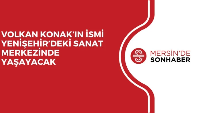 VOLKAN KONAK’IN İSMİ YENİŞEHİR’DEKİ SANAT MERKEZİNDE YAŞAYACAK