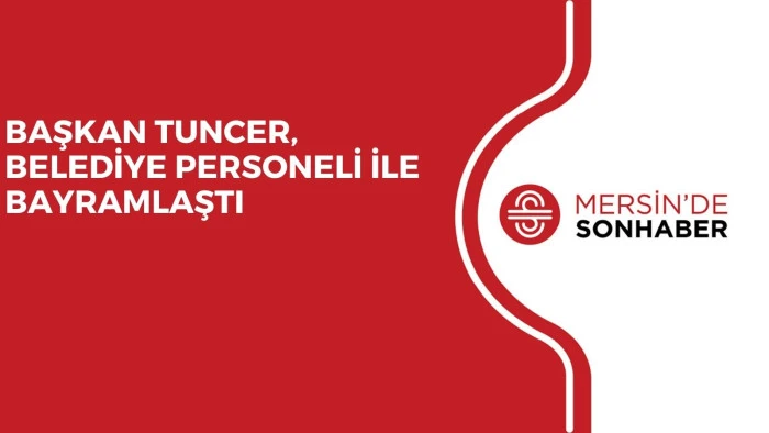 BAŞKAN TUNCER, BELEDİYE PERSONELİ İLE BAYRAMLAŞTI