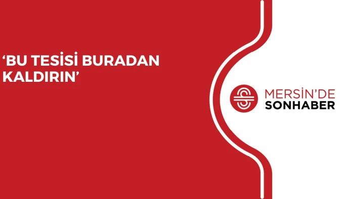 ‘BU TESİSİ BURADAN KALDIRIN’