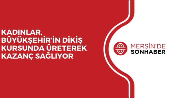 KADINLAR, BÜYÜKŞEHİR’İN DİKİŞ KURSUNDA ÜRETEREK KAZANÇ SAĞLIYOR