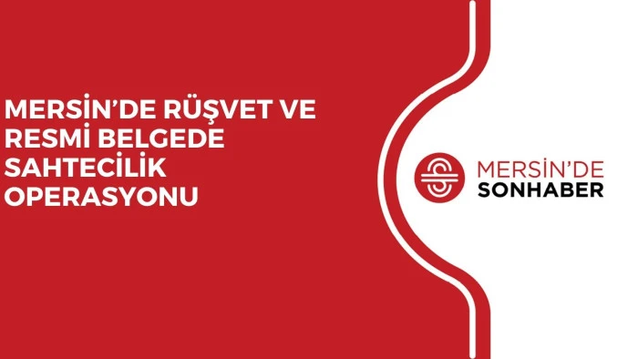 MERSİN’DE RÜŞVET VE RESMİ BELGEDE SAHTECİLİK OPERASYONU
