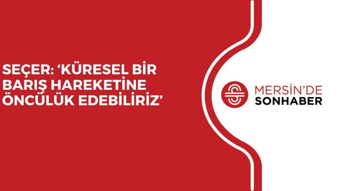 SEÇER: ‘KÜRESEL BİR BARIŞ HAREKETİNE ÖNCÜLÜK EDEBİLİRİZ’