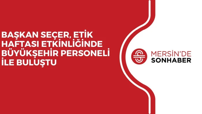 BAŞKAN SEÇER, ETİK HAFTASI ETKİNLİĞİNDE BÜYÜKŞEHİR PERSONELİ İLE BULUŞTU