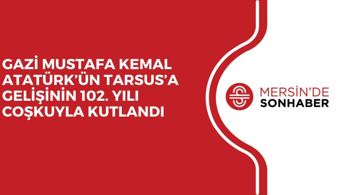 GAZİ MUSTAFA KEMAL ATATÜRK’ÜN TARSUS’A GELİŞİNİN 102. YILI COŞKUYLA KUTLANDI