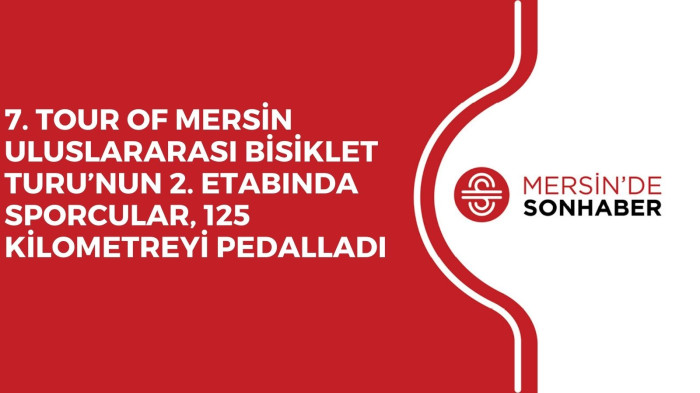 7. TOUR OF MERSİN ULUSLARARASI BİSİKLET TURU’NUN 2. ETABINDA SPORCULAR, 125 KİLOMETREYİ PEDALLADI