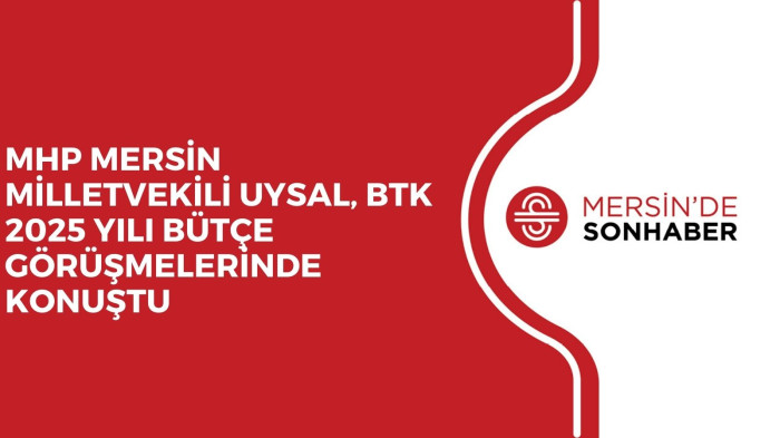 MHP MERSİN MİLLETVEKİLİ UYSAL, BTK 2025 YILI BÜTÇE GÖRÜŞMELERİNDE KONUŞTU