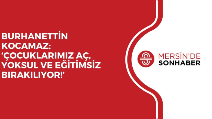BURHANETTİN KOCAMAZ: ‘ÇOCUKLARIMIZ AÇ, YOKSUL VE EĞİTİMSİZ BIRAKILIYOR!’