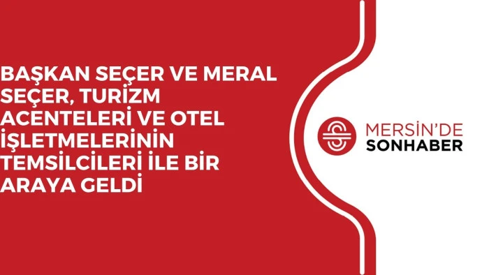 BAŞKAN SEÇER VE MERAL SEÇER, TURİZM ACENTELERİ VE OTEL İŞLETMELERİNİN TEMSİLCİLERİ İLE BİR ARAYA GELDİ