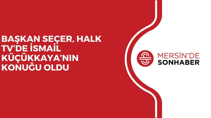 BAŞKAN SEÇER, HALK TV’DE İSMAİL KÜÇÜKKAYA’NIN KONUĞU OLDU