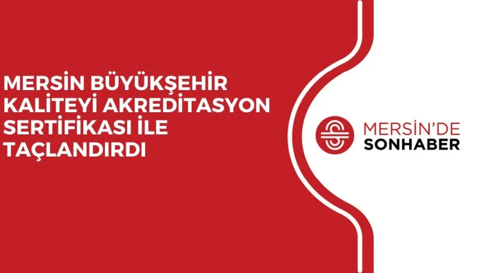 MERSİN BÜYÜKŞEHİR KALİTEYİ AKREDİTASYON SERTİFİKASI İLE TAÇLANDIRDI
