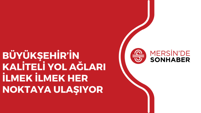 BÜYÜKŞEHİR’İN KALİTELİ YOL AĞLARI İLMEK İLMEK HER NOKTAYA ULAŞIYOR