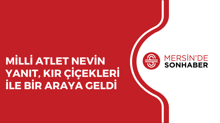 MİLLİ ATLET NEVİN YANIT, KIR ÇİÇEKLERİ İLE BİR ARAYA GELDİ