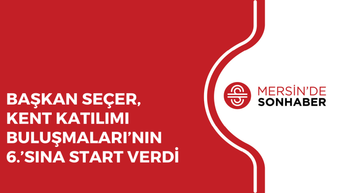 BAŞKAN SEÇER, KENT KATILIMI BULUŞMALARI’NIN 6 ’SINA START VERDİ