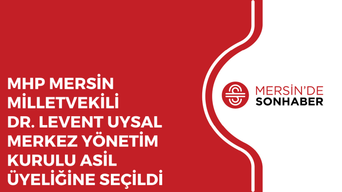 MHP MERSİN MİLLETVEKİLİ DR. LEVENT UYSAL MERKEZ YÖNETİM KURULU ASİL ÜYELİĞİNE SEÇİLDİ