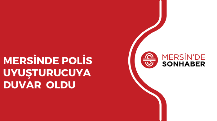 MERSİNDE POLİS UYUŞTURUCUYA DUVAR OLDU