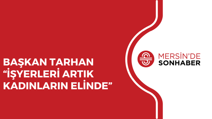 BAŞKAN TARHAN “İŞYERLERİ ARTIK KADINLARIN ELİNDE”