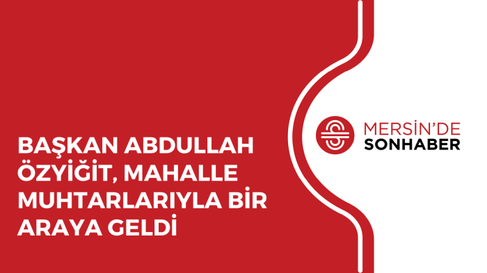 BAŞKAN ABDULLAH ÖZYİĞİT, MAHALLE MUHTARLARIYLA BİR ARAYA GELDİ