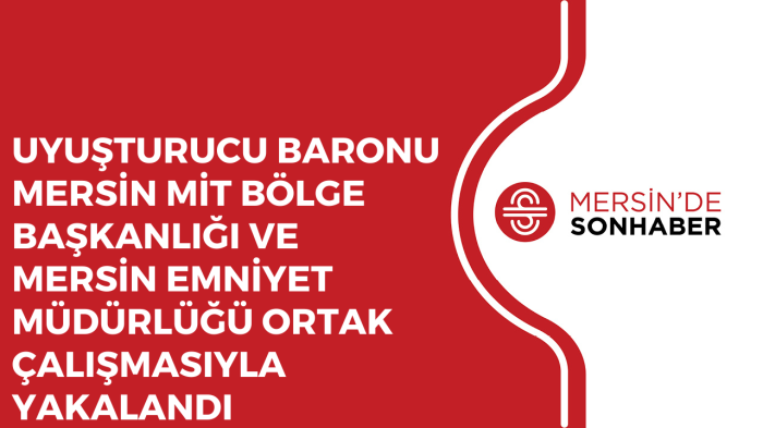 UYUŞTURUCU BARONU MERSİN MİT BÖLGE BAŞKANLIĞI MERSİN EMNİYET MÜDÜRLÜĞÜ ORTAK ÇALIŞMASIYLA YAKALANDI