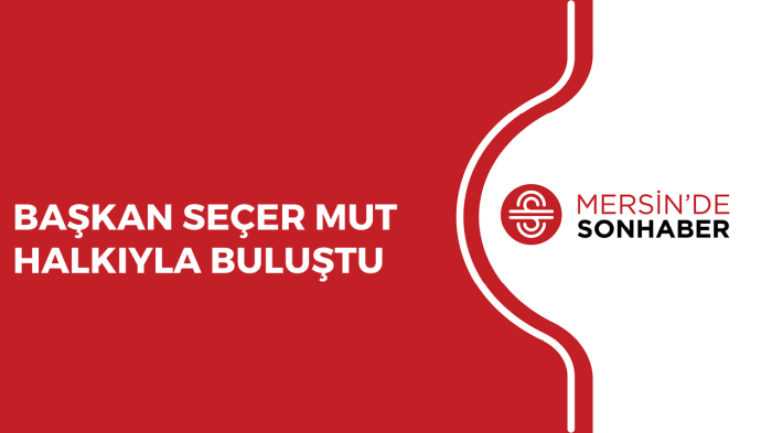 BAŞKAN SEÇER MUT HALKIYLA BULUŞTU