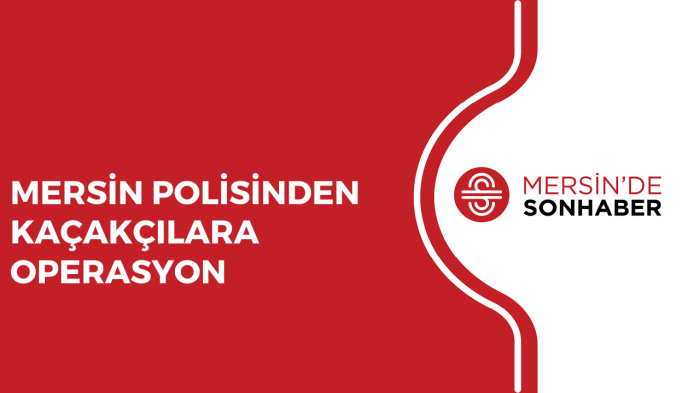 MERSİN POLİSİNDEN KAÇAKÇILARA OPERASYON