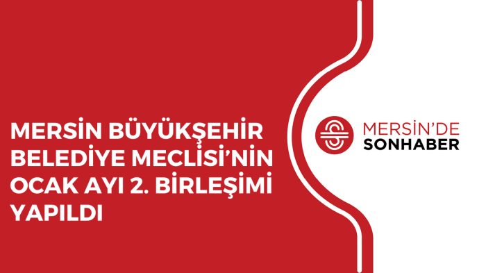 MERSİN BÜYÜKŞEHİR BELEDİYE MECLİSİ’NİN OCAK AYI 2 BİRLEŞİMİ YAPILDI