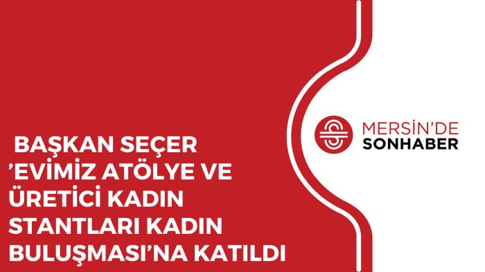 BAŞKAN SEÇER ’EVİMİZ ATÖLYE VE ÜRETİCİ KADIN STANTLARI KADIN BULUŞMASI’NA KATILDI