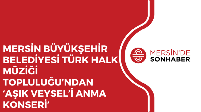 MERSİN BÜYÜKŞEHİR BELEDİYESİ TÜRK HALK MÜZİĞİ TOPLULUĞU’NDAN ‘AŞIK VEYSEL’İ ANMA KONSERİ’