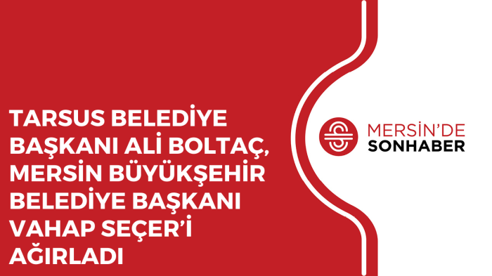 TARSUS BELEDİYE BAŞKANI ALİ BOLTAÇ, MERSİN BÜYÜKŞEHİR BELEDİYE BAŞKANI VAHAP SEÇER’İ AĞIRLADI