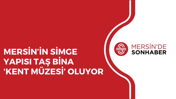 MERSİN’İN SİMGE YAPISI TAŞ BİNA ‘KENT MÜZESİ’ OLUYOR