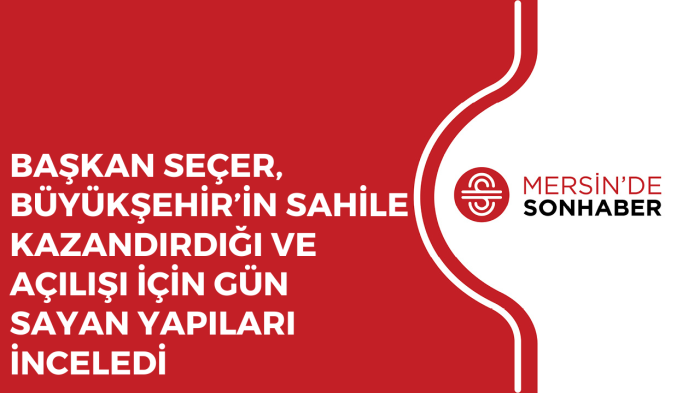 BAŞKAN SEÇER, BÜYÜKŞEHİR’İN SAHİLE KAZANDIRDIĞI VE AÇILIŞI İÇİN GÜN SAYAN YAPILARI İNCELEDİ