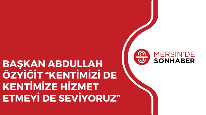 BAŞKAN ABDULLAH ÖZYİĞİT “KENTİMİZİ DE KENTİMİZE HİZMET ETMEYİ DE SEVİYORUZ”